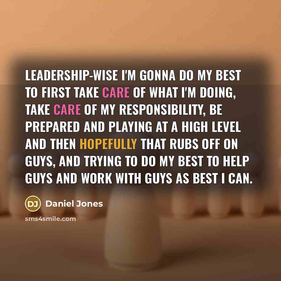 “Leadership-wise I'm gonna do my best to first take care of what I'm doing, take care of my responsibility, be prepared and playing at a high level and then hopefully that rubs off on guys, and trying to do my best to help guys and work with guys as best I can.” quote by Daniel Jones