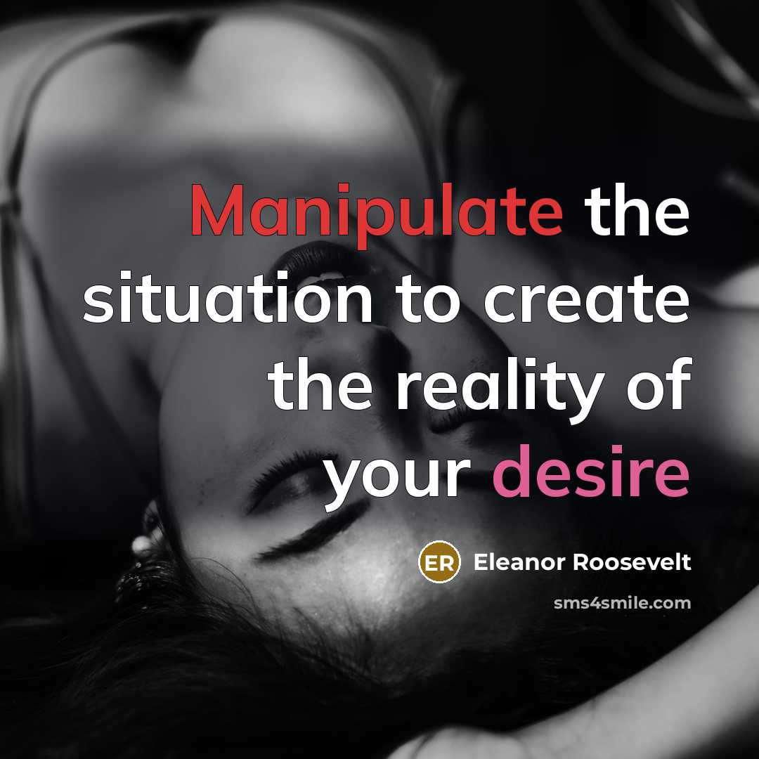 “Manipulate the situation to create the reality of your desire” quote by Eleanor Roosevelt