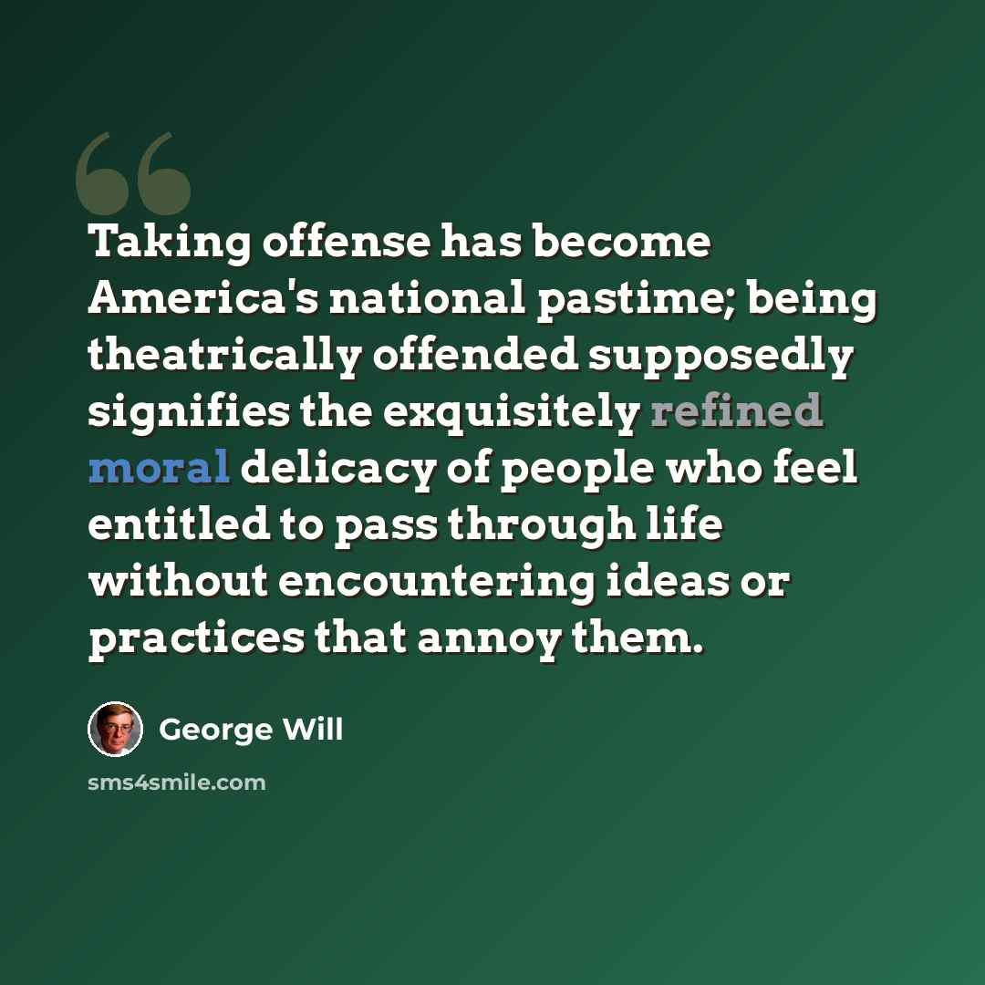 “Taking offense has become America's national pastime; being theatrically offended supposedly signifies the exquisitely refined moral delicacy of people who feel entitled to pass through life without encountering ideas or practices that annoy them.” quote by George Will