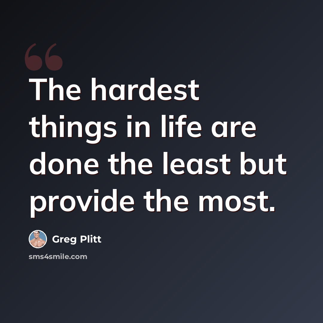 “The hardest things in life are done the least but provide the most.” quote by Greg Plitt