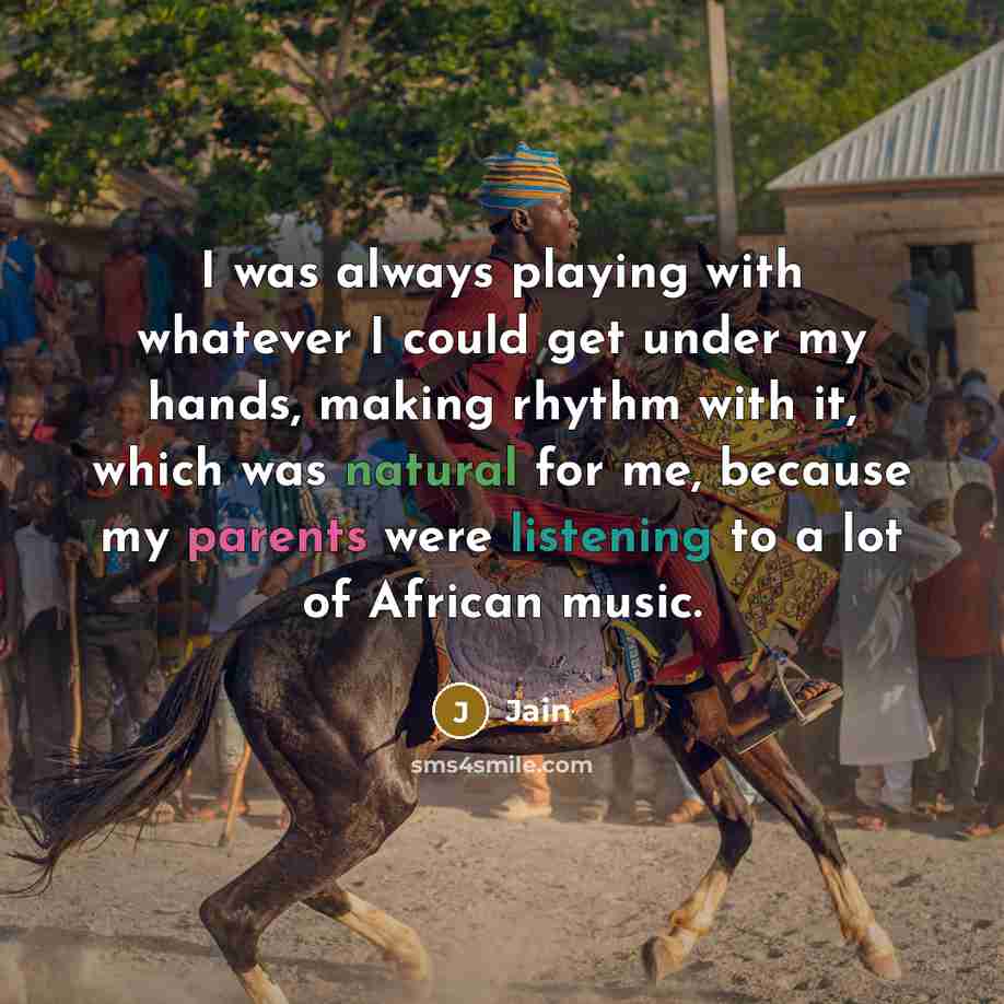 “I was always playing with whatever I could get under my hands, making rhythm with it, which was natural for me, because my parents were listening to a lot of African music.” quote by Jain