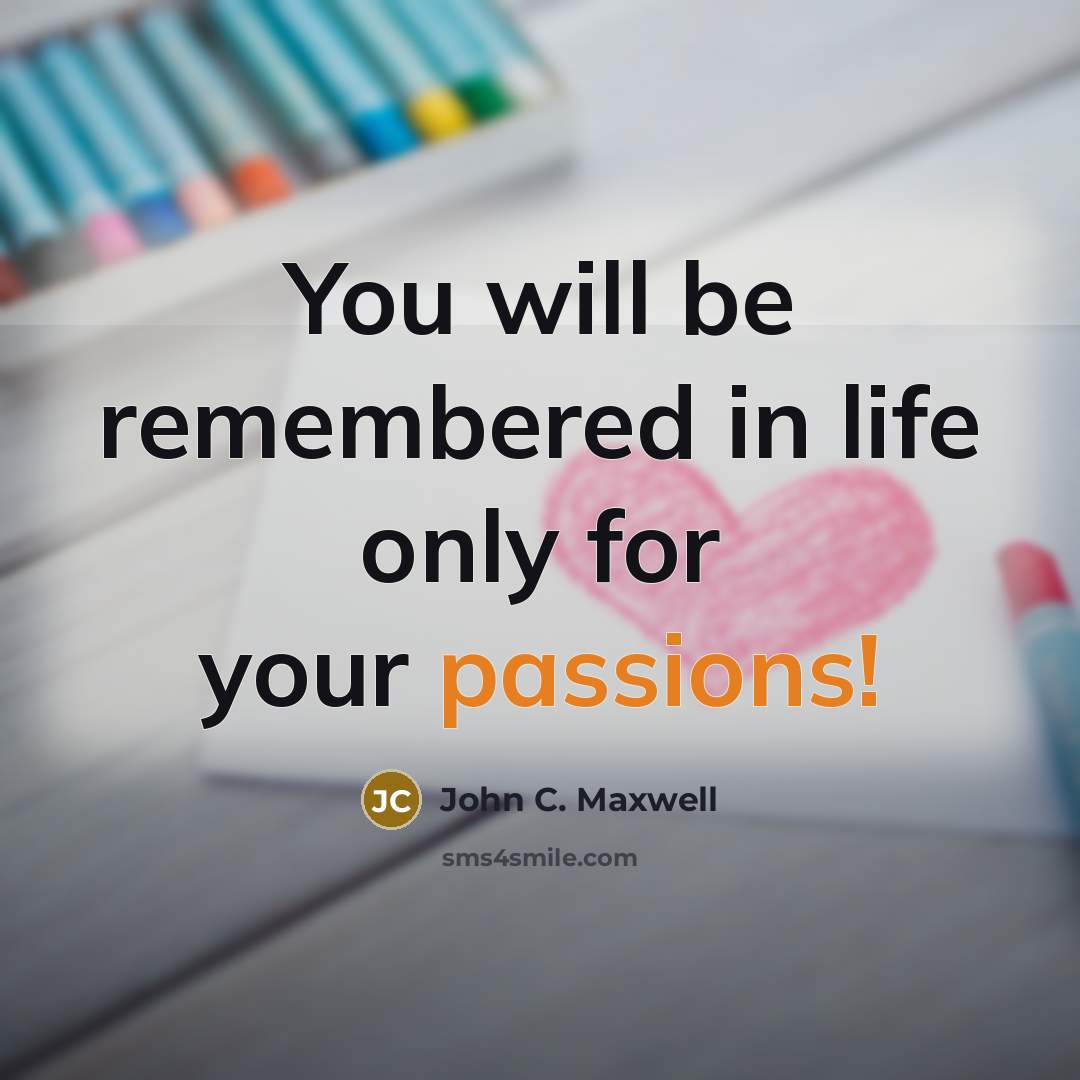 “You will be remembered in life only for your passions!” quote by John C. Maxwell