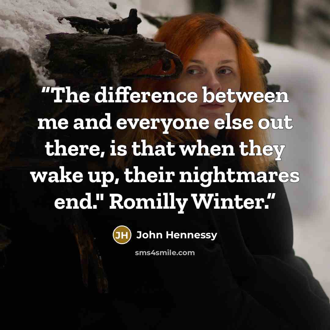 “The difference between me and everyone else out there, is that when they wake up, their nightmares end." Romilly Winter.” quote by John Hennessy