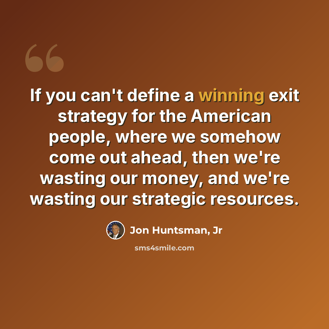 “If you can't define a winning exit strategy for the American people, where we somehow come out ahead, then we're wasting our money, and we're wasting our strategic resources.” quote by Jon Huntsman, Jr