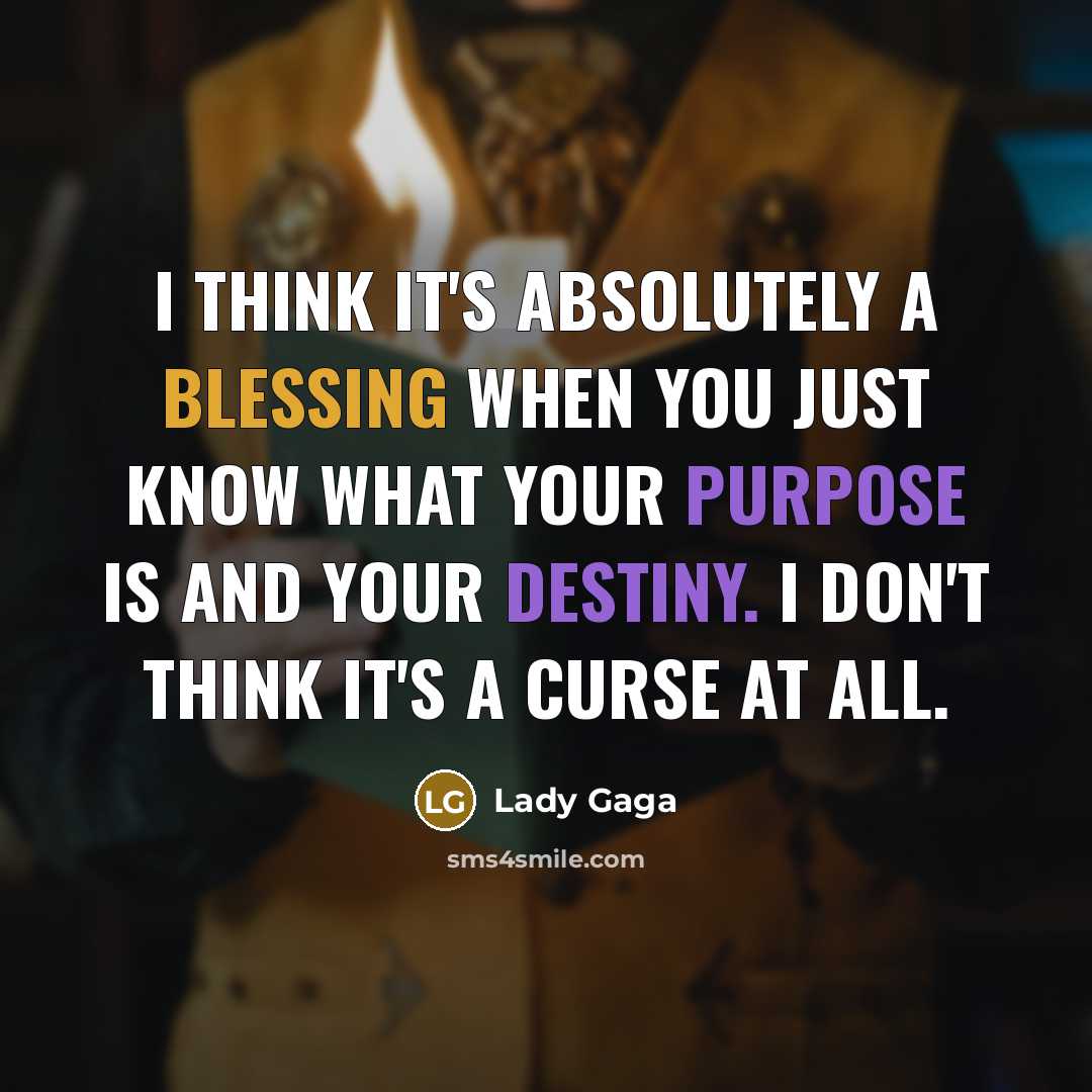 “I think it's absolutely a blessing when you just know what your purpose is and your destiny. I don't think it's a curse at all.” quote by Lady Gaga