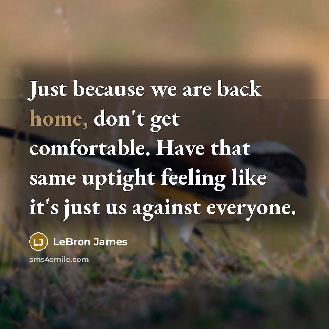 “Just because we are back home, don't get comfortable. Have that same uptight feeling like it's just us against everyone.” quote by LeBron James