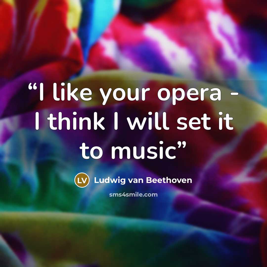 “I like your opera - I think I will set it to music” quote by Ludwig van Beethoven