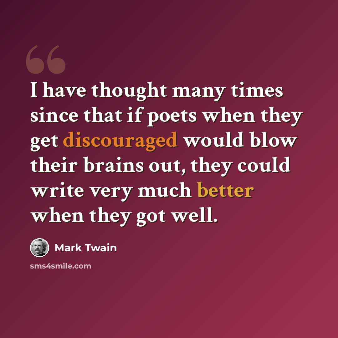 “I have thought many times since that if poets when they get discouraged would blow their brains out, they could write very much better when they got well.” quote by Mark Twain