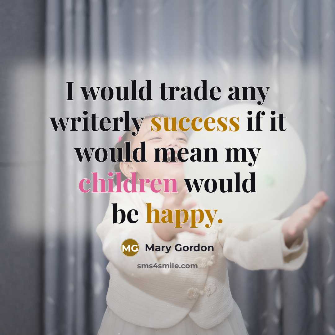 “I would trade any writerly success if it would mean my children would be happy.” quote by Mary Gordon