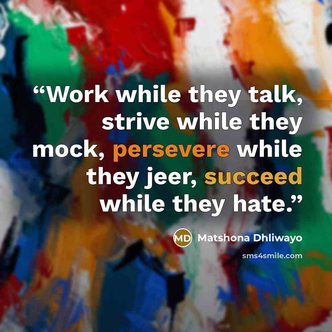 “Work while they talk, strive while they mock, persevere while they jeer, succeed while they hate.” quote by Matshona Dhliwayo
