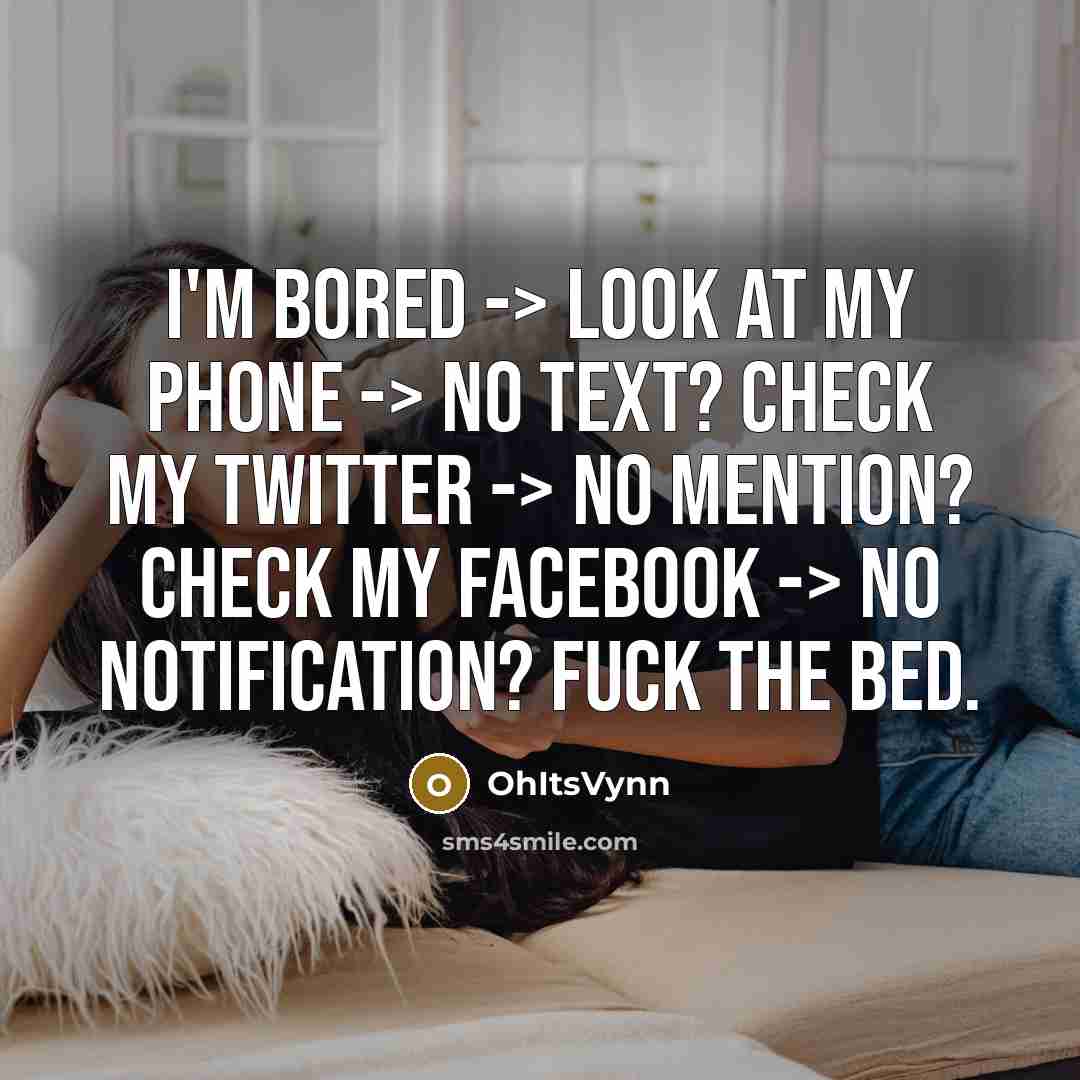 “I'm bored -> Look at my phone -> No text? Check my twitter -> No mention? Check my Facebook -> No notification? Fuck the bed.” quote by OhItsVynn