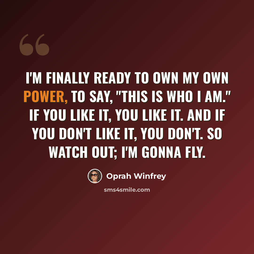 “I'm finally ready to own my own power, to say, "This is who I am." If you like it, you like it. And if you don't like it, you don't. So watch out; I'm gonna fly.” quote by Oprah Winfrey