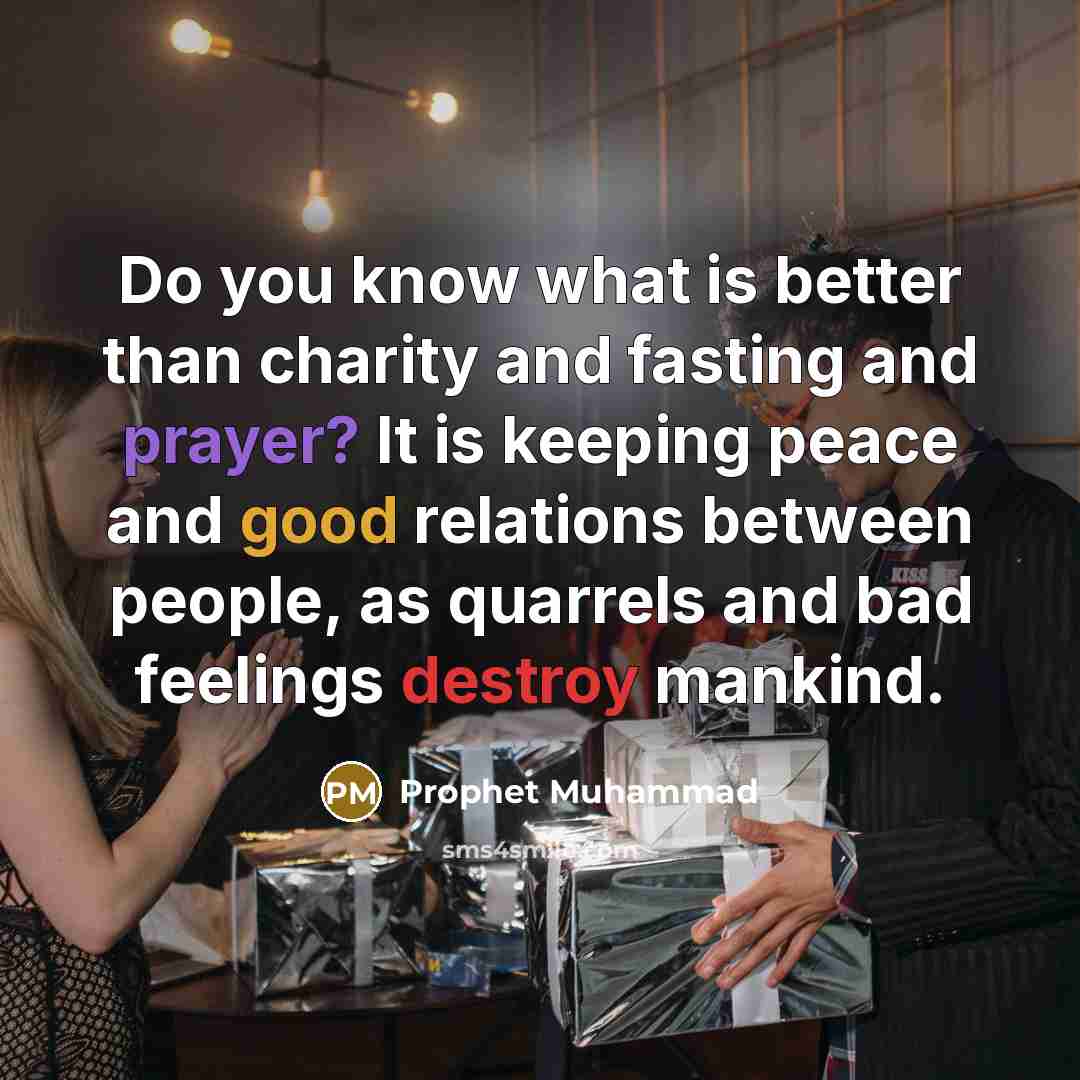 “Do you know what is better than charity and fasting and prayer? It is keeping peace and good relations between people, as quarrels and bad feelings destroy mankind.” quote by Prophet Muhammad