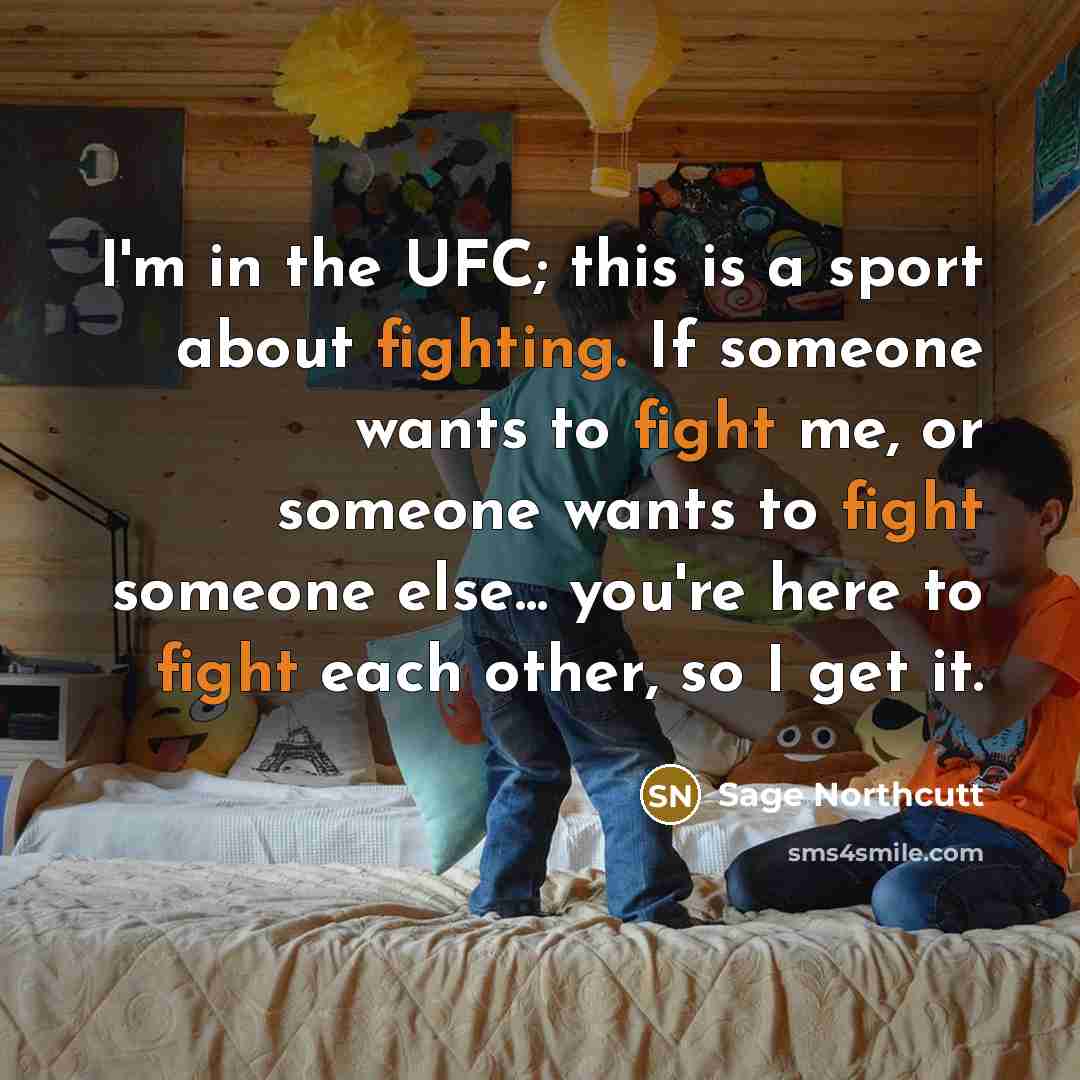 “I'm in the UFC; this is a sport about fighting. If someone wants to fight me, or someone wants to fight someone else... you're here to fight each other, so I get it.” quote by Sage Northcutt