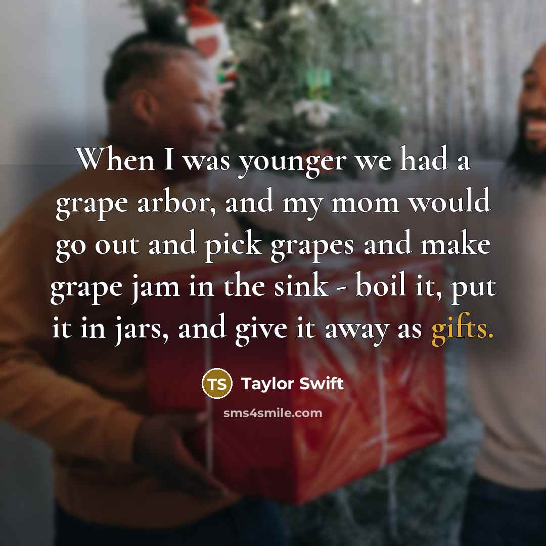 “When I was younger we had a grape arbor, and my mom would go out and pick grapes and make grape jam in the sink - boil it, put it in jars, and give it away as gifts.” quote by Taylor Swift