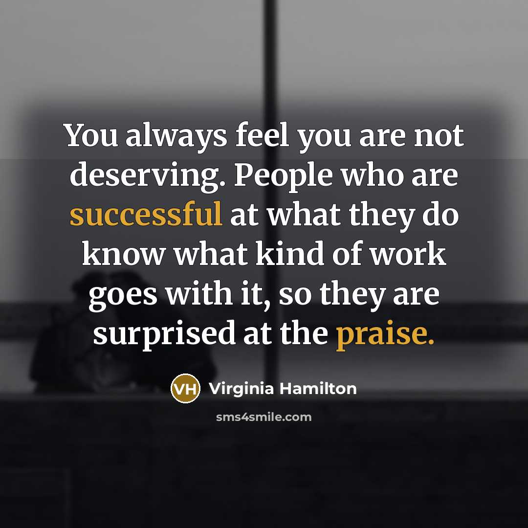 “You always feel you are not deserving. People who are successful at what they do know what kind of work goes with it, so they are surprised at the praise.” quote by Virginia Hamilton