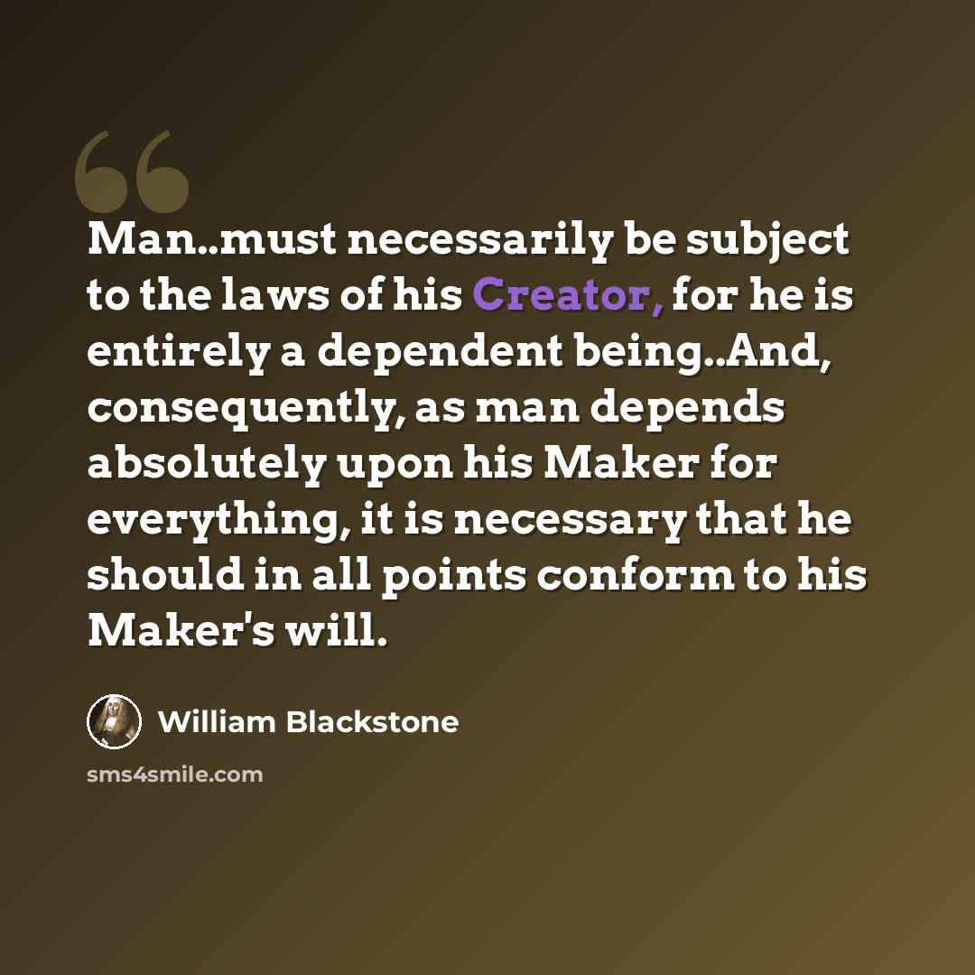 “Man..must necessarily be subject to the laws of his Creator, for he is entirely a dependent being..And, consequently, as man depends absolutely upon his Maker for everything, it is necessary that he should in all points conform to his Maker's will.” quote by William Blackstone