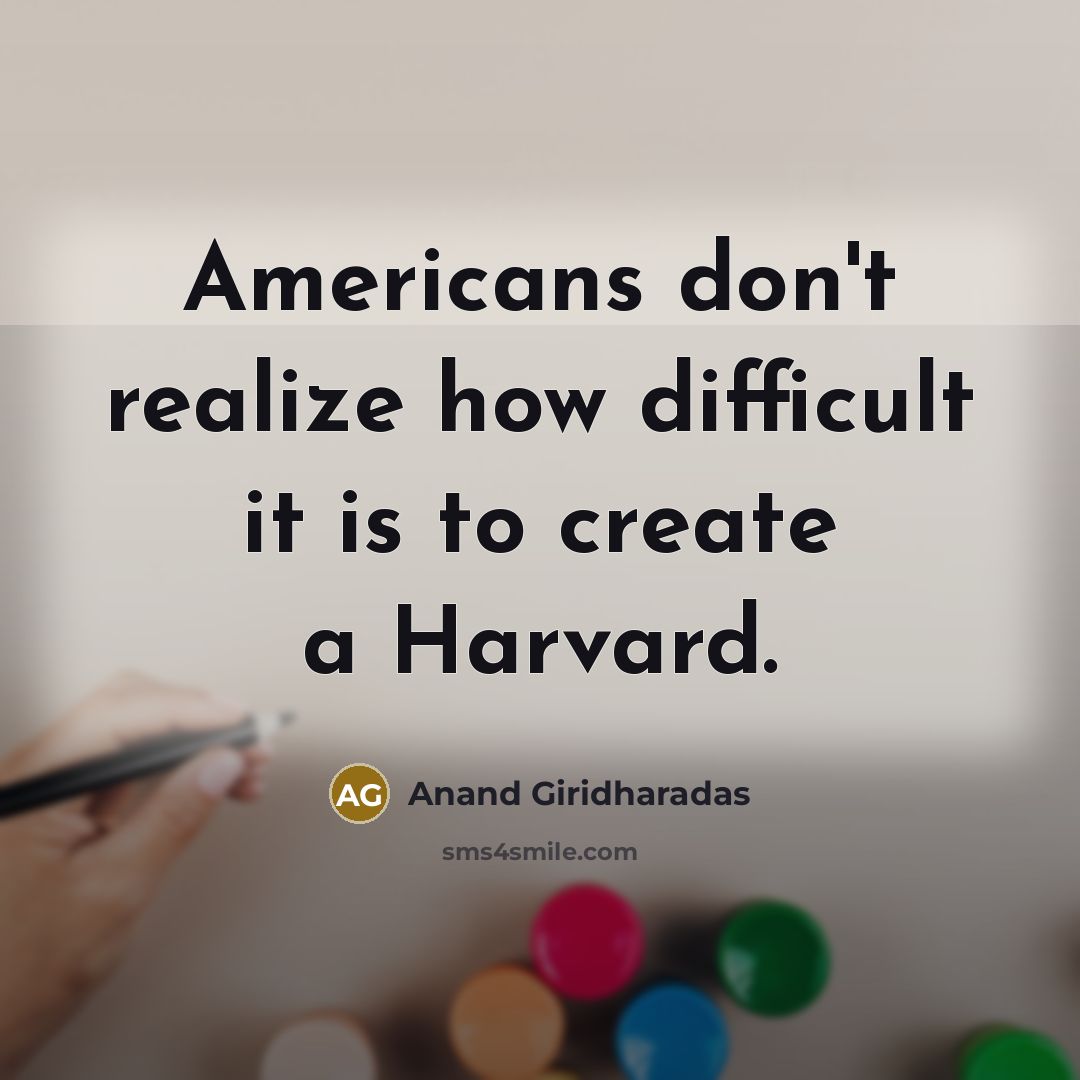“Americans don't realize how difficult it is to create a Harvard.” quote by Anand Giridharadas