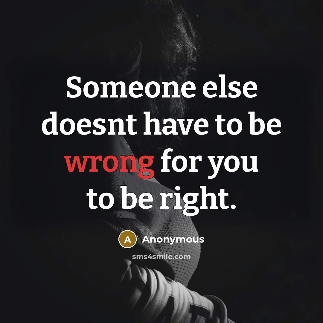 “Someone else doesnt have to be wrong for you to be right.” quote by Anonymous