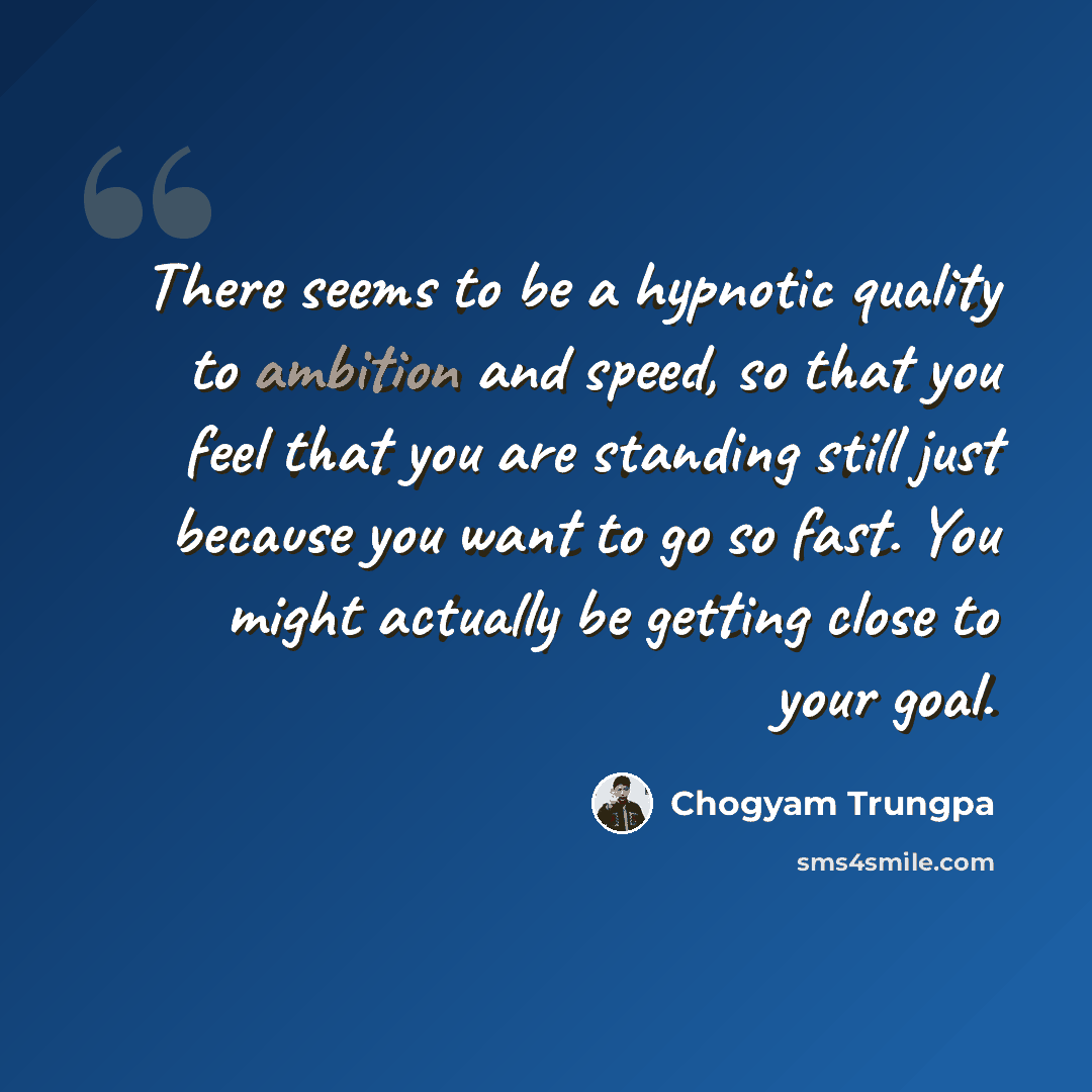“There seems to be a hypnotic quality to ambition and speed, so that you feel that you are standing still just because you want to go so fast. You might actually be getting close to your goal.” quote by Chogyam Trungpa
