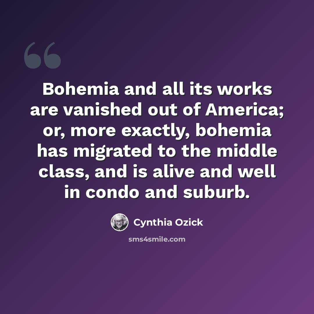 “Bohemia and all its works are vanished out of America; or, more exactly, bohemia has migrated to the middle class, and is alive and well in condo and suburb.” quote by Cynthia Ozick
