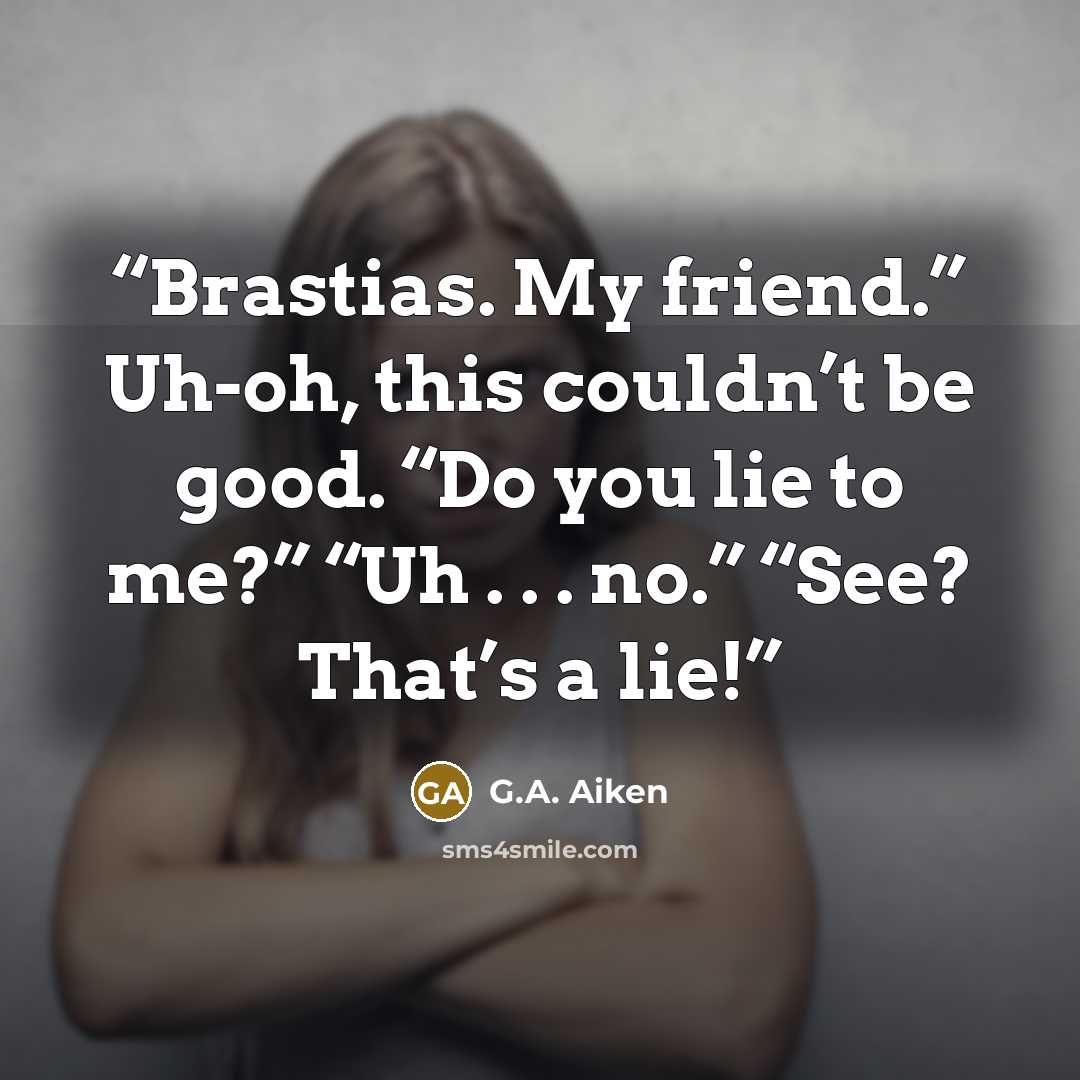 “Brastias. My friend.” Uh-oh, this couldn’t be good. “Do you lie to me?” “Uh . . . no.” “See? That’s a lie!” quote by G.A. Aiken