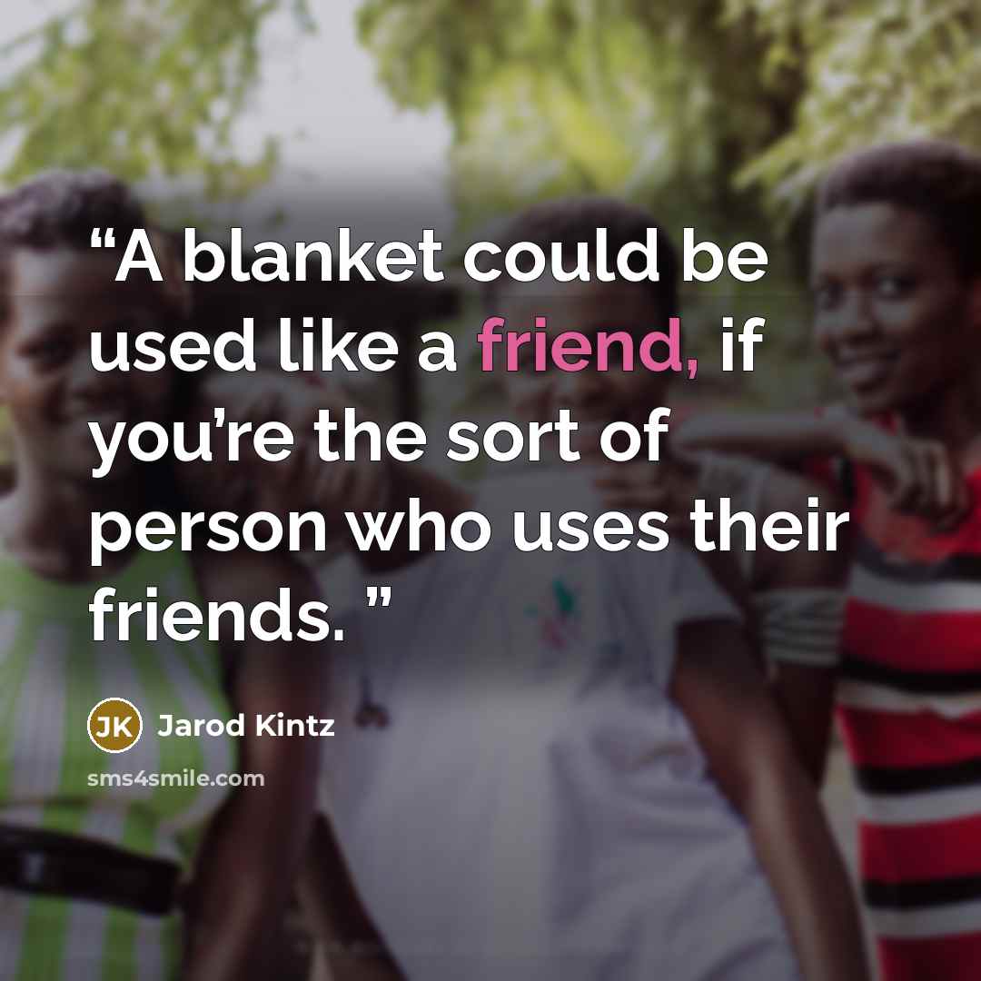 “A blanket could be used like a friend, if you’re the sort of person who uses their friends.” quote by Jarod Kintz