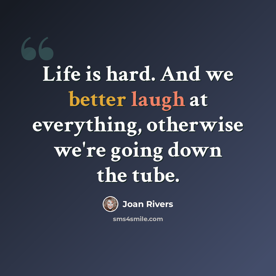 “Life is hard. And we better laugh at everything, otherwise we're going down the tube.” quote by Joan Rivers