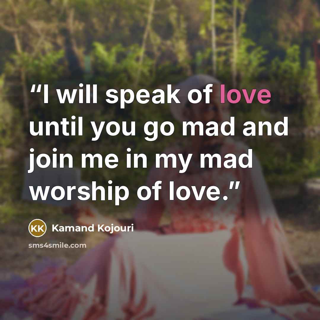“I will speak of love until you go mad and join me in my mad worship of love.” quote by Kamand Kojouri