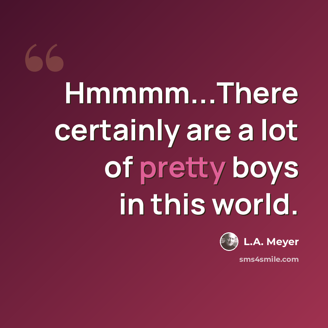 “Hmmmm...There certainly are a lot of pretty boys in this world.” quote by L.A. Meyer