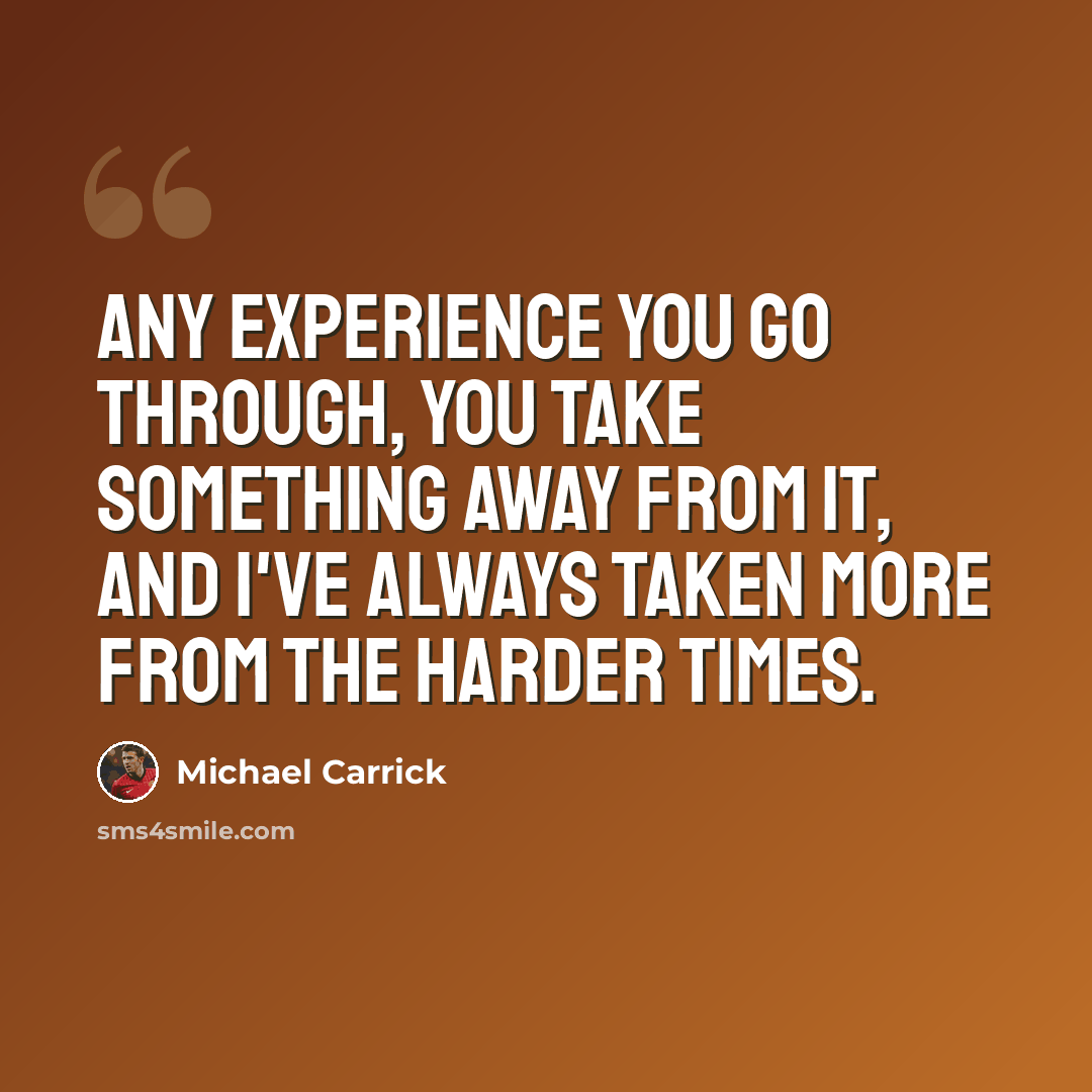 “Any experience you go through, you take something away from it, and I've always taken more from the harder times.” quote by Michael Carrick