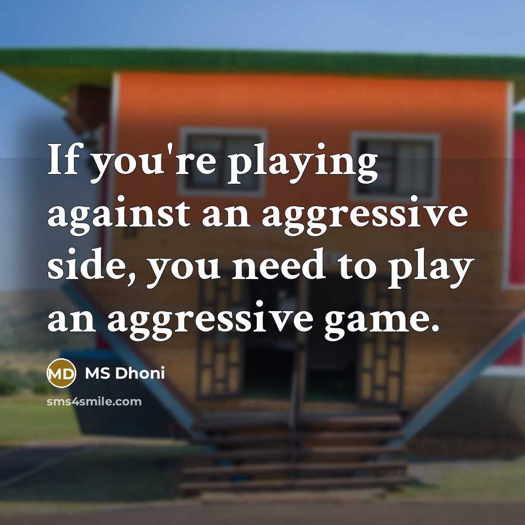“If you're playing against an aggressive side, you need to play an aggressive game.” quote by MS Dhoni