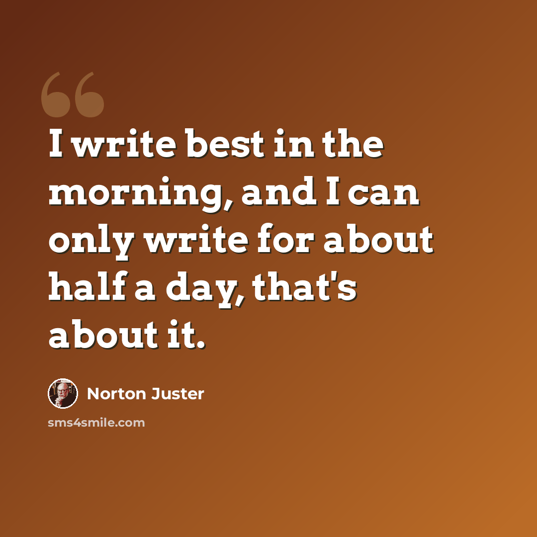 “I write best in the morning, and I can only write for about half a day, that's about it.” quote by Norton Juster