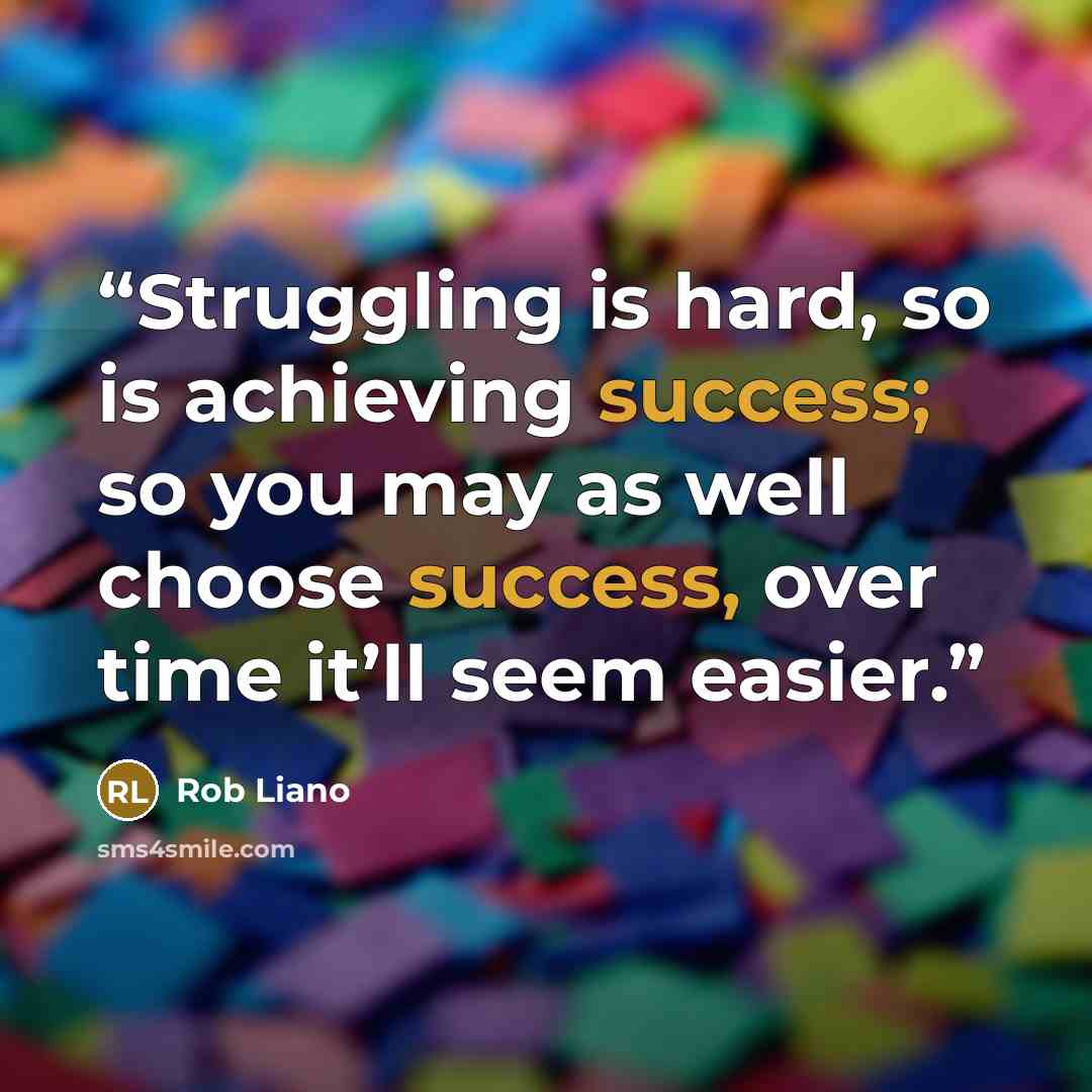 “Struggling is hard, so is achieving success; so you may as well choose success, over time it’ll seem easier.” quote by Rob Liano