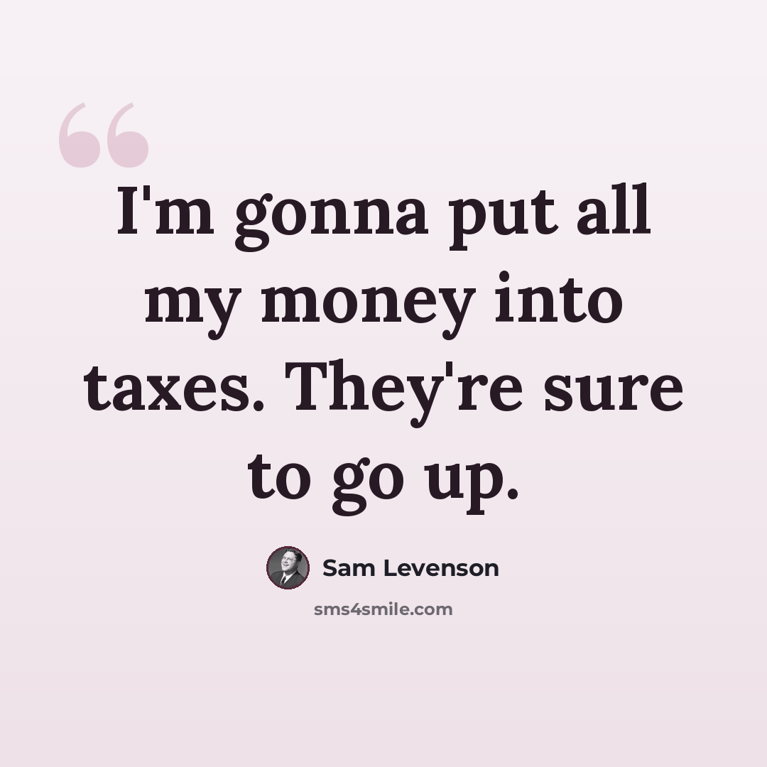 “I'm gonna put all my money into taxes. They're sure to go up.” quote by Sam Levenson