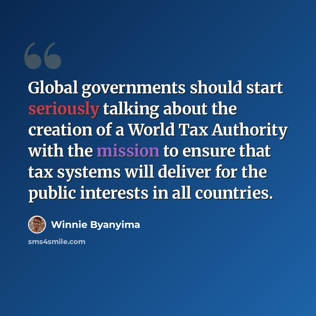 “Global governments should start seriously talking about the creation of a World Tax Authority with the mission to ensure that tax systems will deliver for the public interests in all countries.” quote by Winnie Byanyima