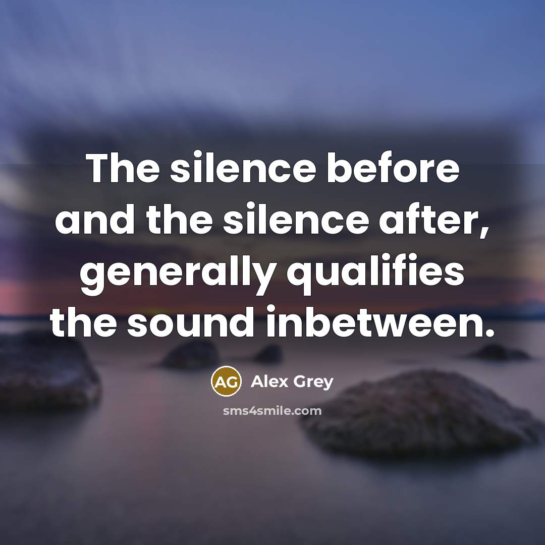 “The silence before and the silence after, generally qualifies the sound inbetween.” quote by Alex Grey