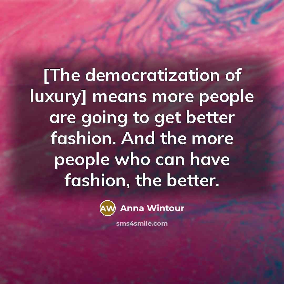 “[The democratization of luxury] means more people are going to get better fashion. And the more people who can have fashion, the better.” quote by Anna Wintour