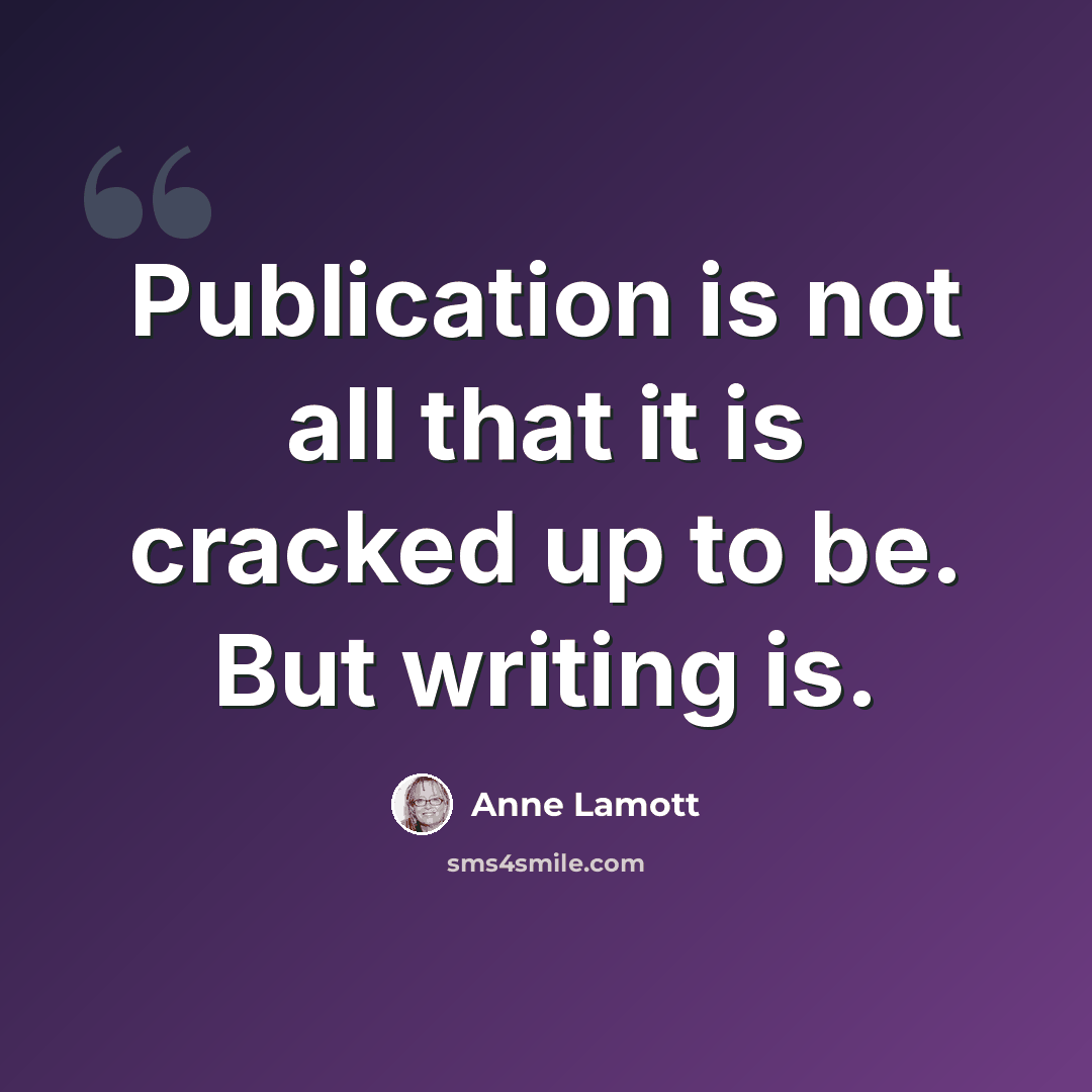 “Publication is not all that it is cracked up to be. But writing is.” quote by Anne Lamott