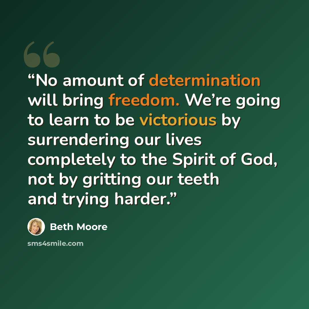 “No amount of determination will bring freedom. We’re going to learn to be victorious by surrendering our lives completely to the Spirit of God, not by gritting our teeth and trying harder.” quote by Beth Moore