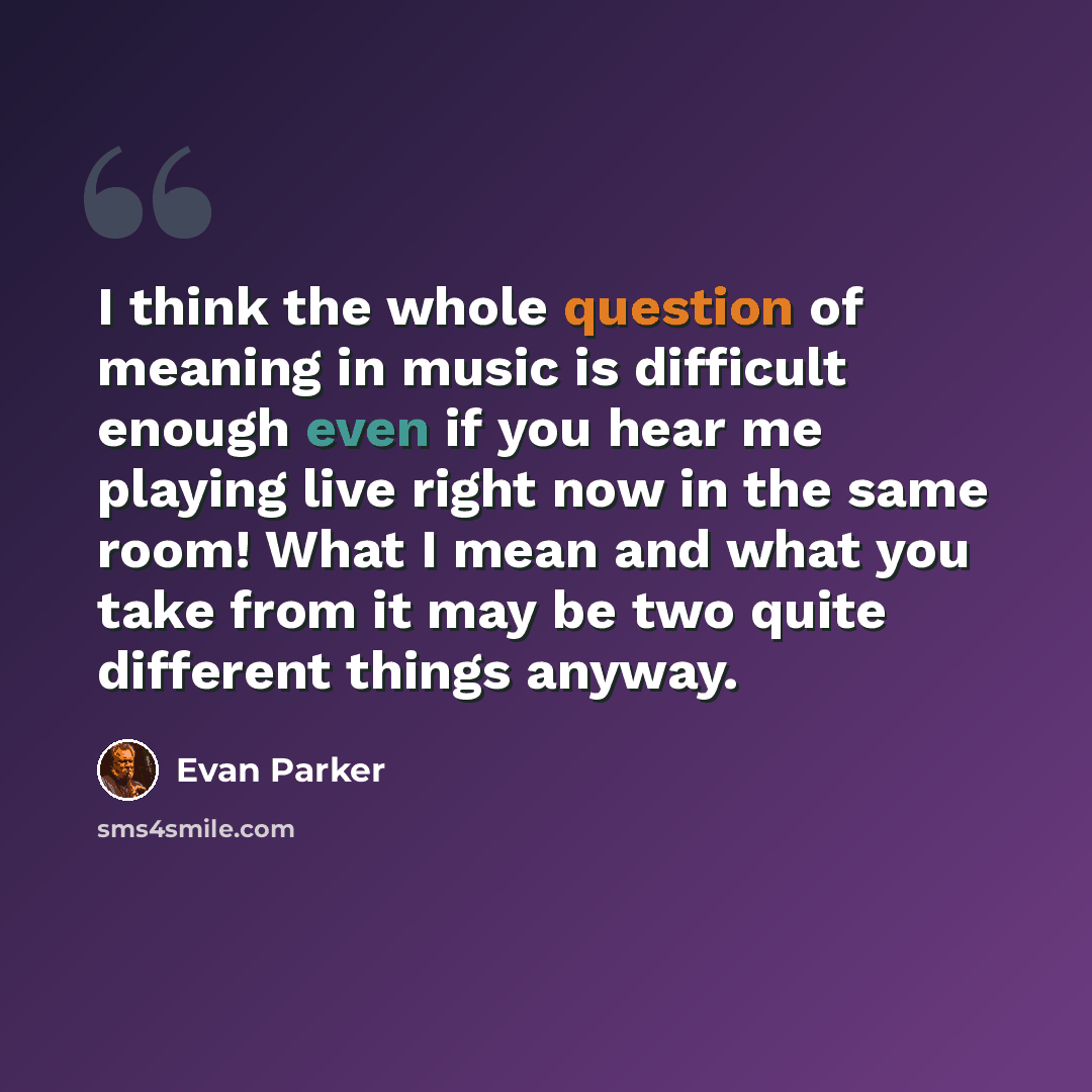 “I think the whole question of meaning in music is difficult enough even if you hear me playing live right now in the same room! What I mean and what you take from it may be two quite different things anyway.” quote by Evan Parker