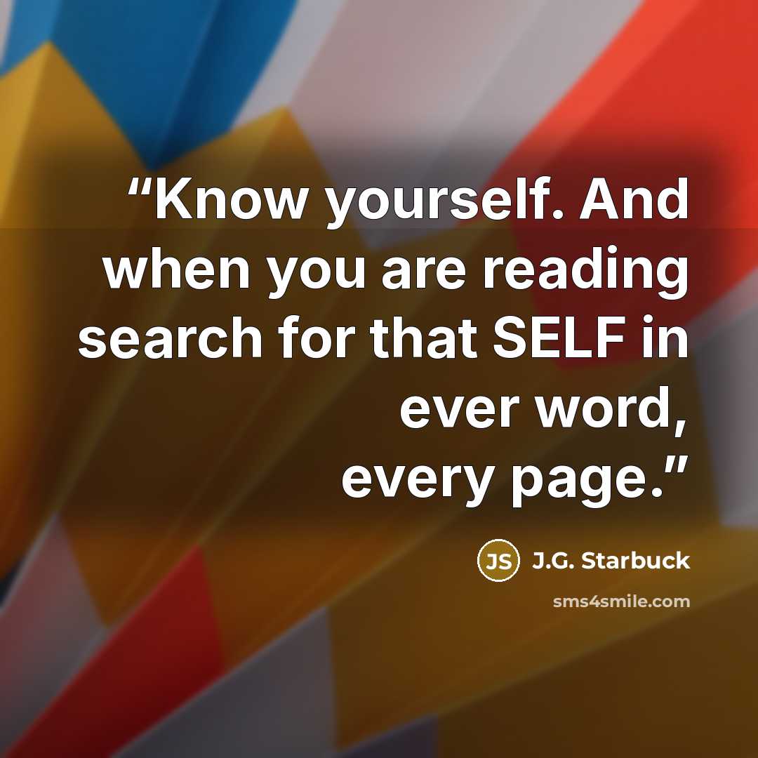 “Know yourself. And when you are reading search for that SELF in ever word, every page.” quote by J.G. Starbuck