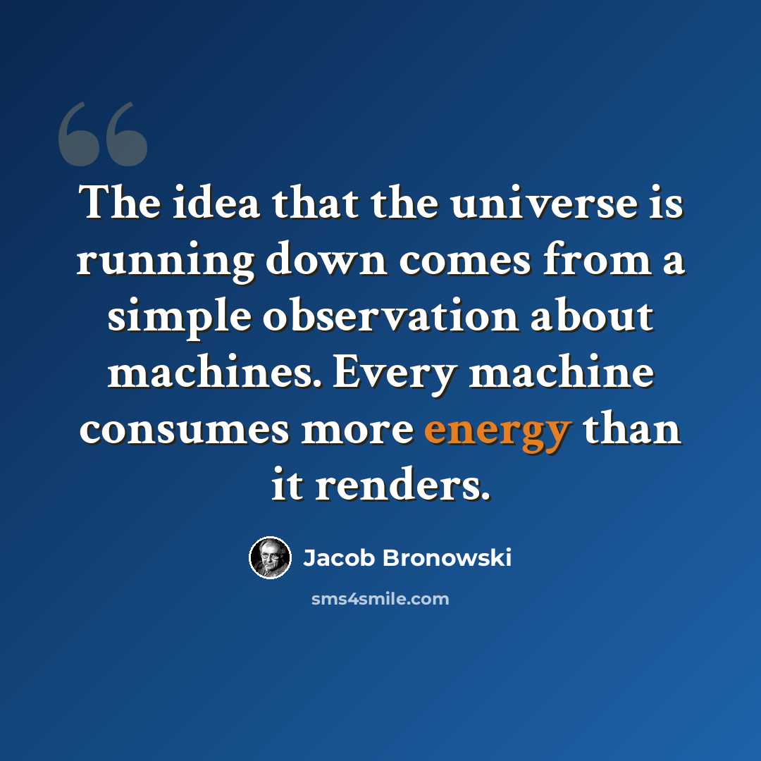 “The idea that the universe is running down comes from a simple observation about machines. Every machine consumes more energy than it renders.” quote by Jacob Bronowski