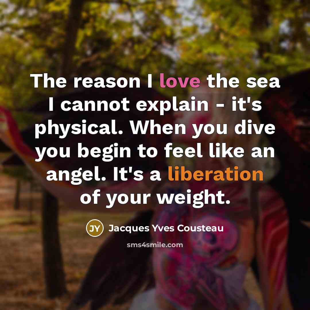 “The reason I love the sea I cannot explain - it's physical. When you dive you begin to feel like an angel. It's a liberation of your weight.” quote by Jacques Yves Cousteau
