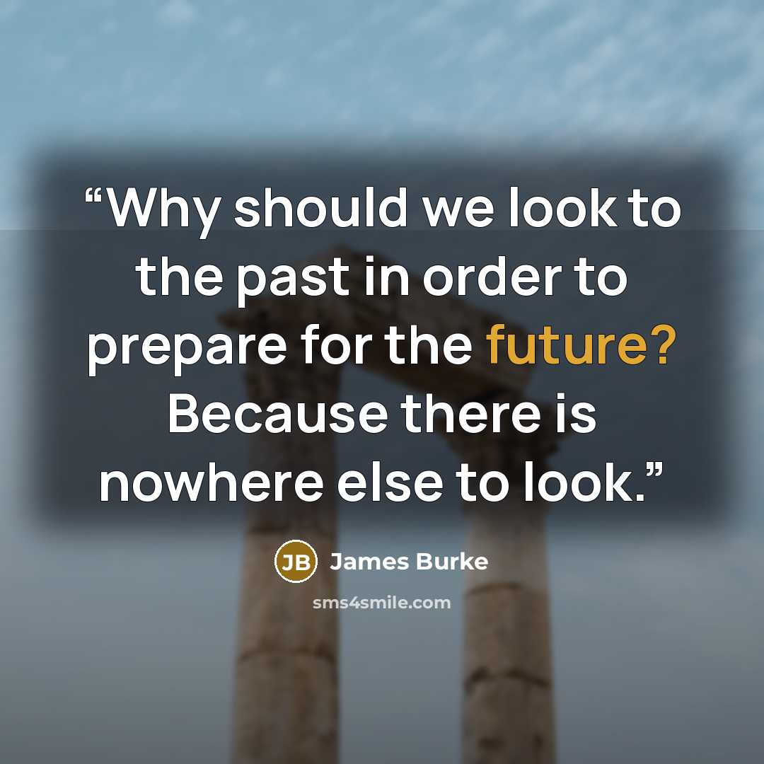 “Why should we look to the past in order to prepare for the future? Because there is nowhere else to look.” quote by James Burke
