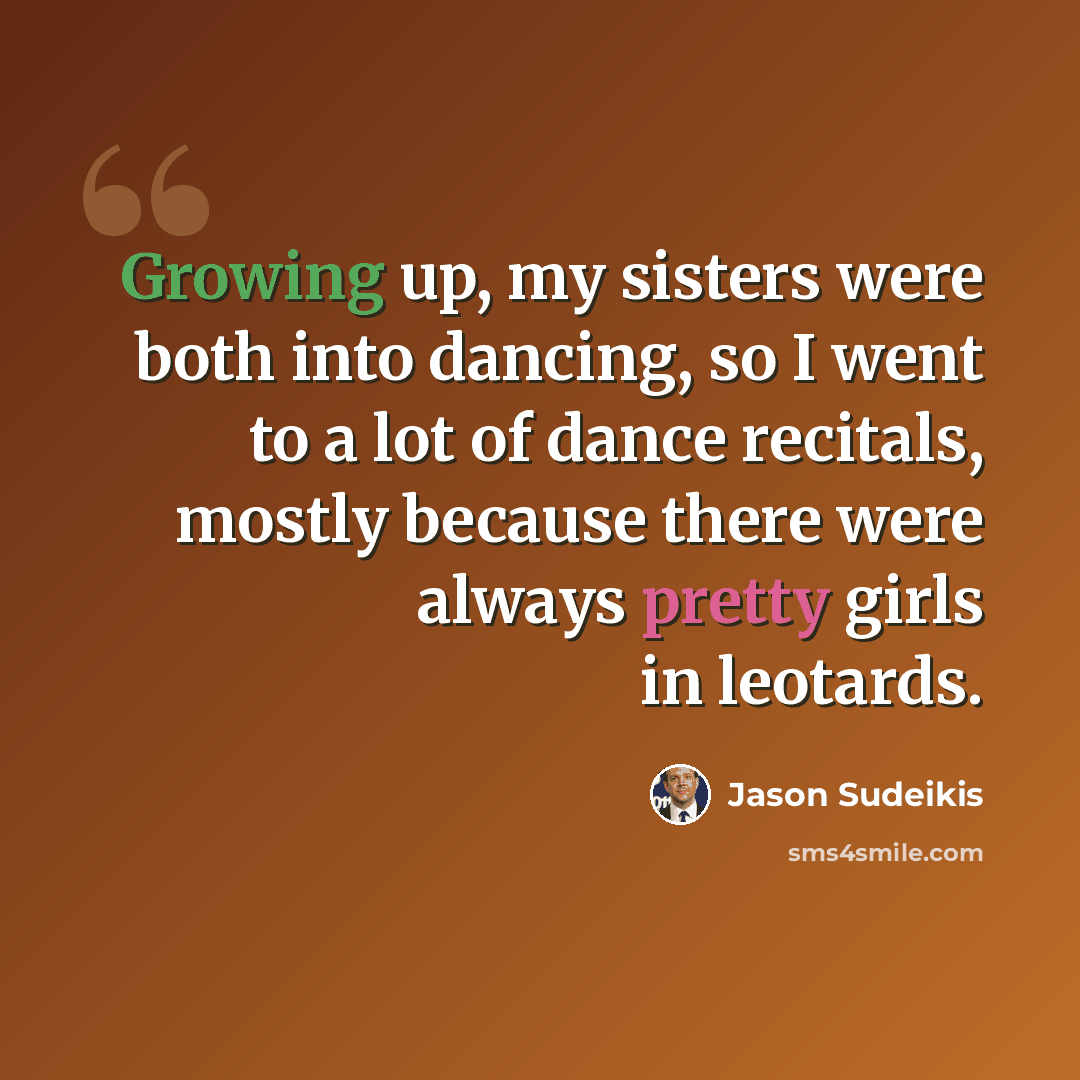 “Growing up, my sisters were both into dancing, so I went to a lot of dance recitals, mostly because there were always pretty girls in leotards.” quote by Jason Sudeikis