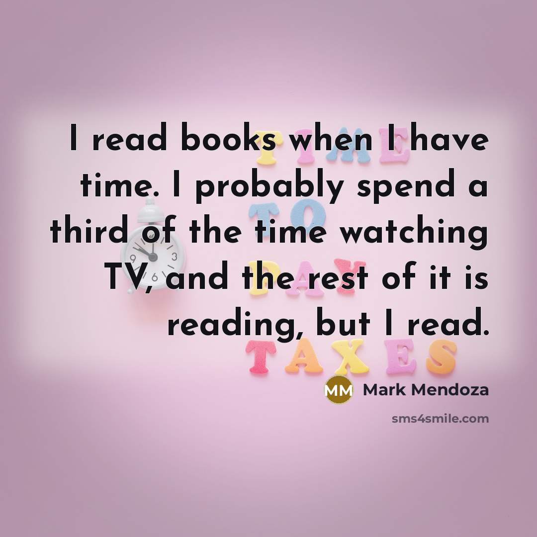 “I read books when I have time. I probably spend a third of the time watching TV, and the rest of it is reading, but I read.” quote by Mark Mendoza