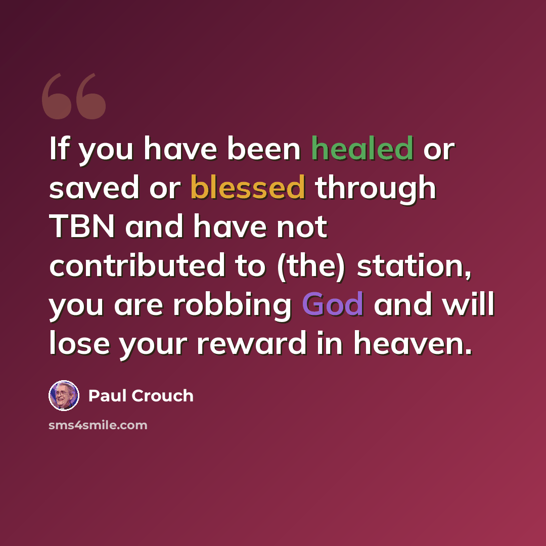 “If you have been healed or saved or blessed through TBN and have not contributed to (the) station, you are robbing God and will lose your reward in heaven.” quote by Paul Crouch