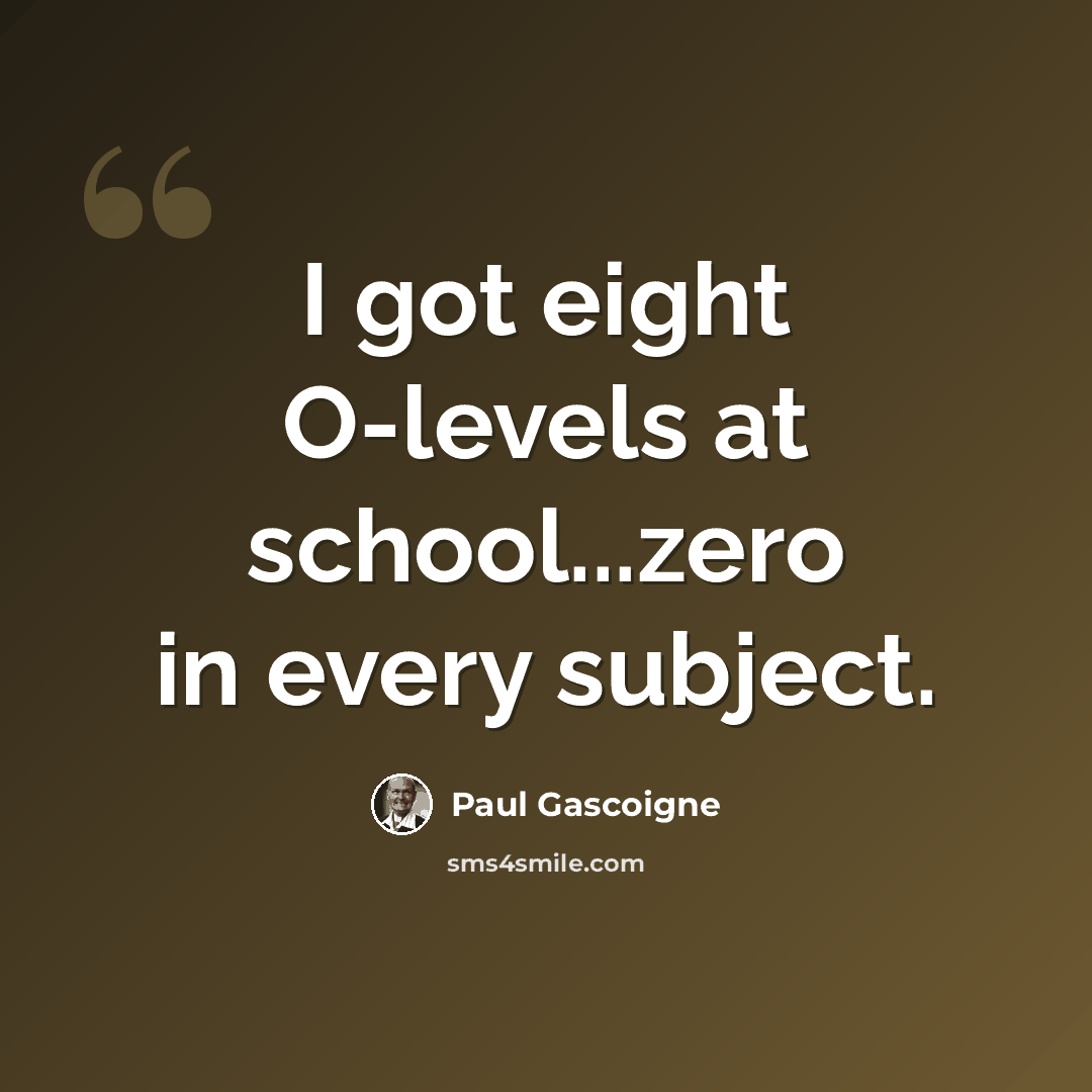 “I got eight O-levels at school...zero in every subject.” quote by Paul Gascoigne