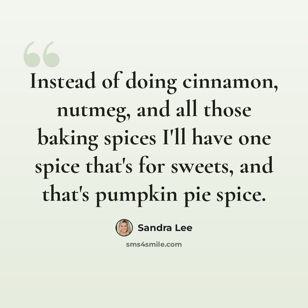 “Instead of doing cinnamon, nutmeg, and all those baking spices I'll have one spice that's for sweets, and that's pumpkin pie spice.” quote by Sandra Lee